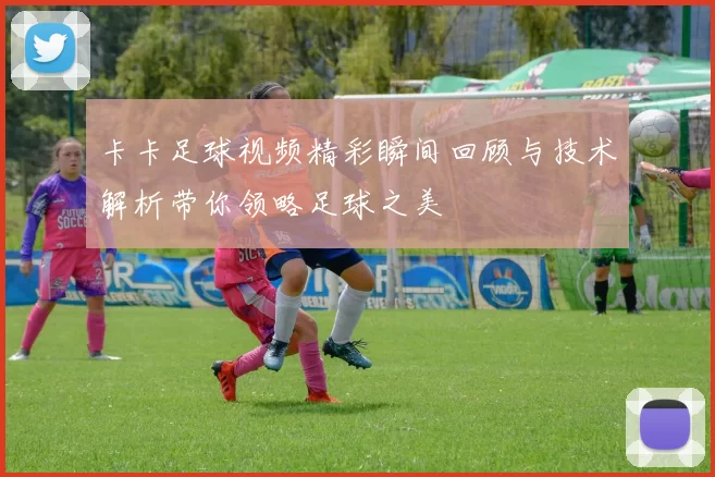 卡卡足球视频精彩瞬间回顾与技术解析带你领略足球之美