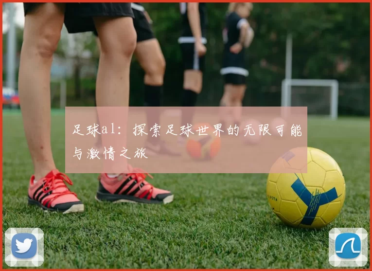足球al：探索足球世界的无限可能与激情之旅
