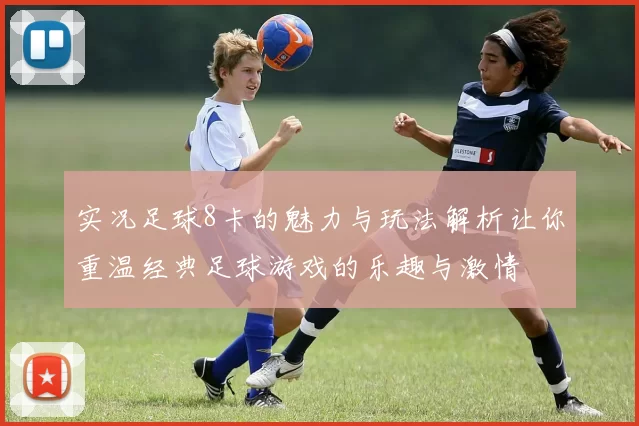 实况足球8卡的魅力与玩法解析让你重温经典足球游戏的乐趣与激情