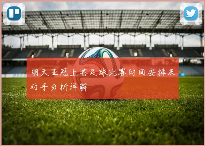 明天亚冠上港足球比赛时间安排及对手分析详解