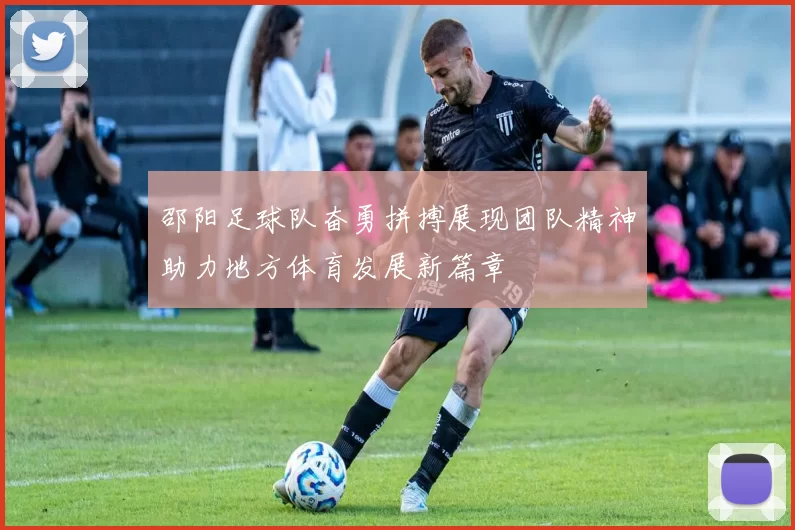 邵阳足球队奋勇拼搏展现团队精神助力地方体育发展新篇章
