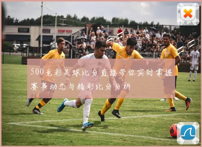 500竞彩足球比分直播带你实时掌握赛事动态与精彩比分分析