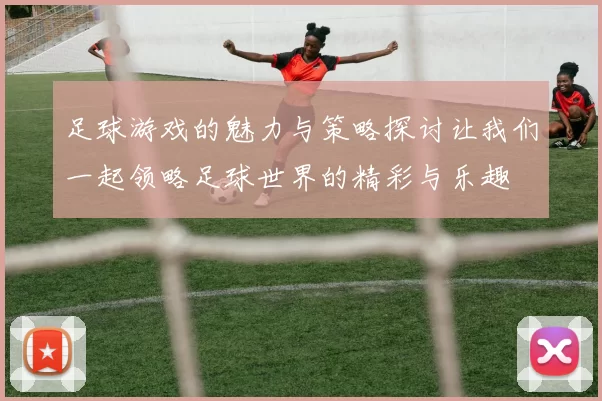 足球游戏的魅力与策略探讨让我们一起领略足球世界的精彩与乐趣
